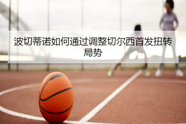 波切蒂诺如何通过调整切尔西首发扭转局势