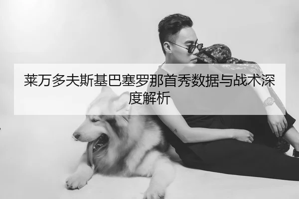 莱万多夫斯基巴塞罗那首秀数据与战术深度解析