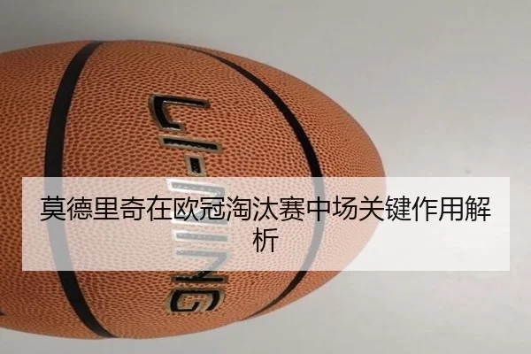 莫德里奇在欧冠淘汰赛中场关键作用解析
