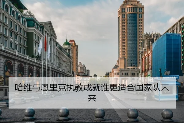 哈维与恩里克执教成就谁更适合国家队未来