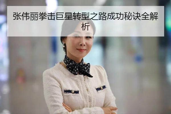 张伟丽拳击巨星转型之路成功秘诀全解析